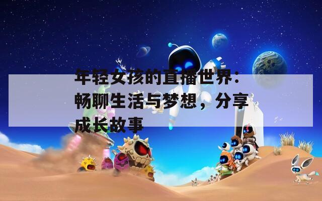 年輕女孩的直播世界：暢聊生活與夢想，分享成長故事