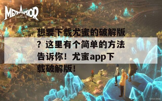 想要下載尤蜜的破解版？這里有個簡單的方法告訴你！尤蜜app下載破解版！