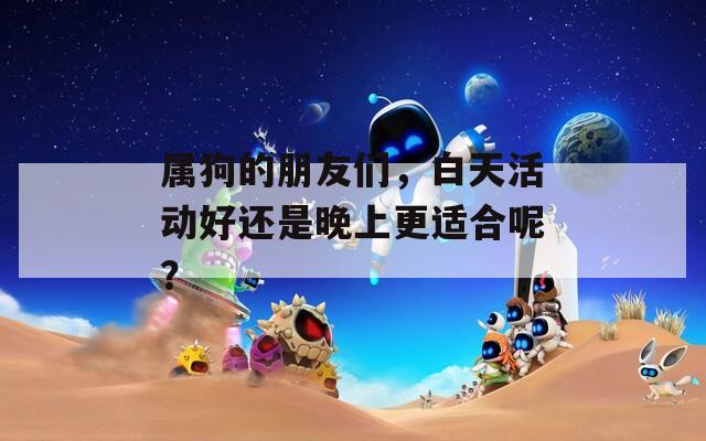 屬狗的朋友們，白天活動好還是晚上更適合呢？