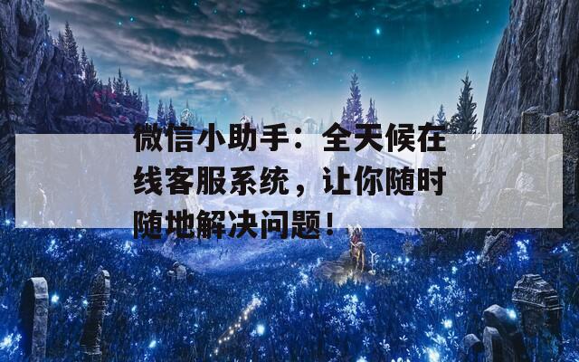 微信小助手：全天候在線客服系統(tǒng)，讓你隨時隨地解決問題！