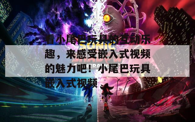 看小尾巴玩具的互動樂趣，來感受嵌入式視頻的魅力吧！小尾巴玩具嵌入式視頻