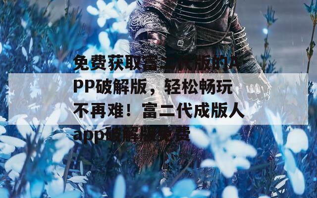 免費獲取富二代版的APP破解版，輕松暢玩不再難！富二代成版人app破解版免費