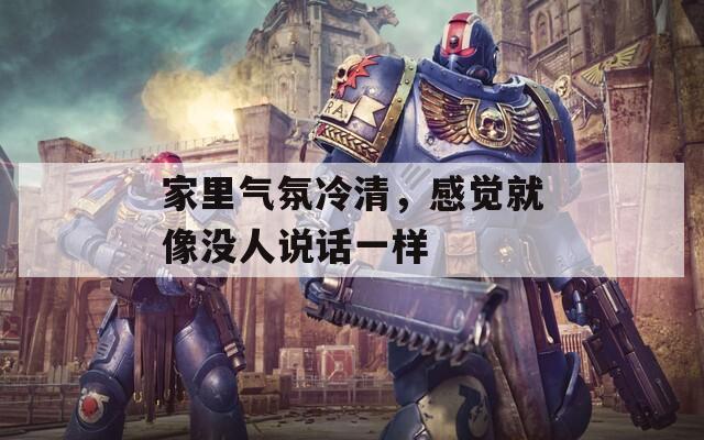家里氣氛冷清，感覺就像沒人說話一樣