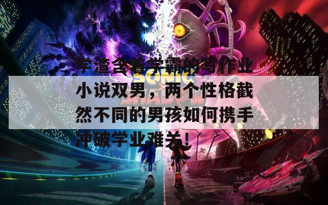 學渣含著學霸的寫作業(yè)小說雙男，兩個性格截然不同的男孩如何攜手沖破學業(yè)難關(guān)！