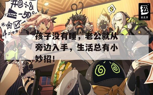 孩子沒有睡，老公就從旁邊入手，生活總有小妙招！
