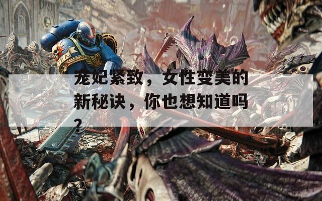 寵妃緊致，女性變美的新秘訣，你也想知道嗎？