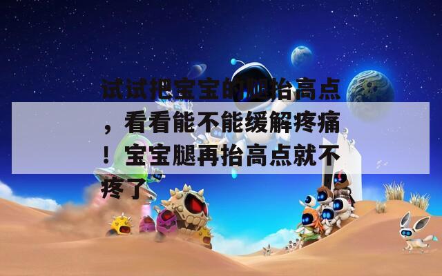 試試把寶寶的腿抬高點(diǎn)，看看能不能緩解疼痛！寶寶腿再抬高點(diǎn)就不疼了