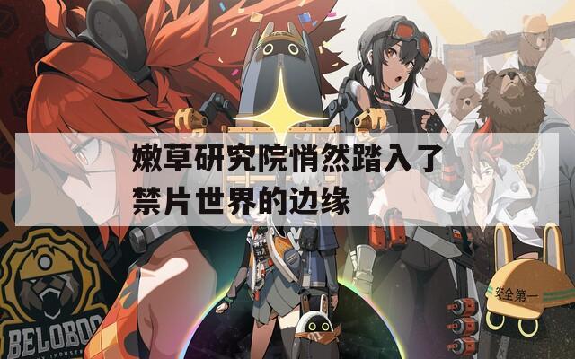 嫩草研究院悄然踏入了禁片世界的邊緣