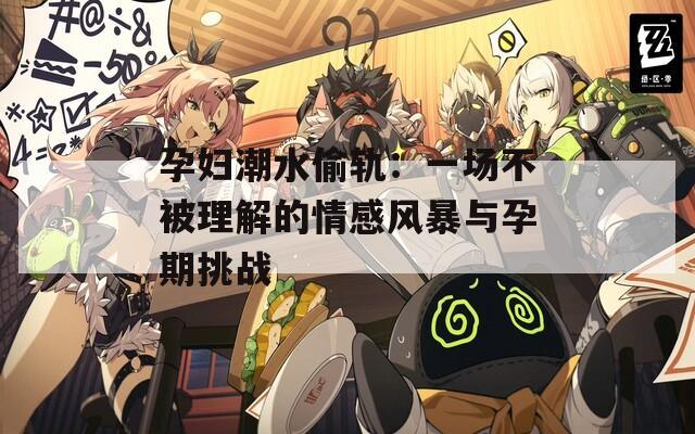 孕婦潮水偷軌：一場不被理解的情感風(fēng)暴與孕期挑戰(zhàn)