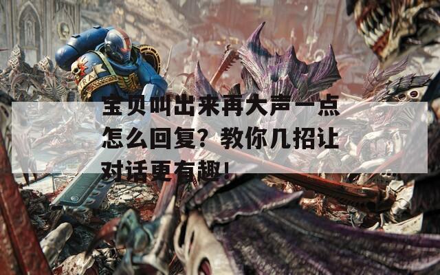 寶貝叫出來再大聲一點怎么回復(fù)？教你幾招讓對話更有趣！