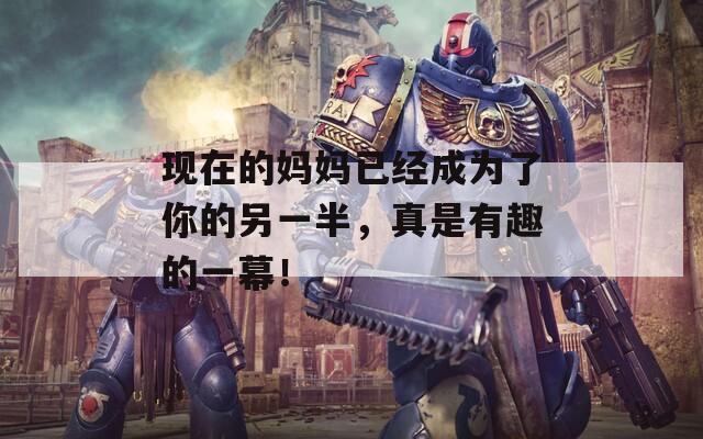 現(xiàn)在的媽媽已經(jīng)成為了你的另一半，真是有趣的一幕！