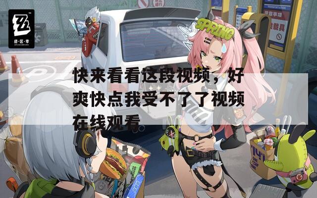 快來(lái)看看這段視頻，好爽快點(diǎn)我受不了了視頻在線觀看