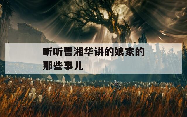 聽聽曹湘華講的娘家的那些事兒