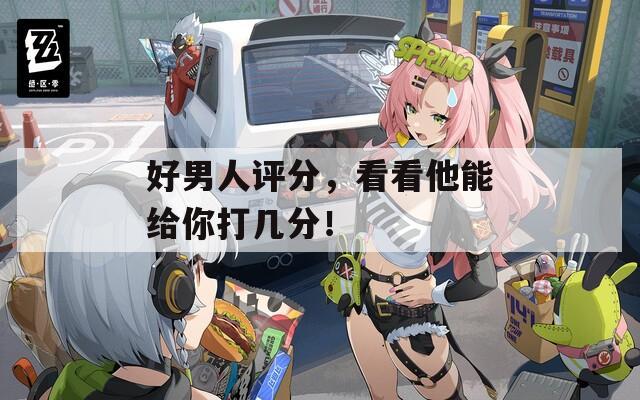 好男人評(píng)分，看看他能給你打幾分！