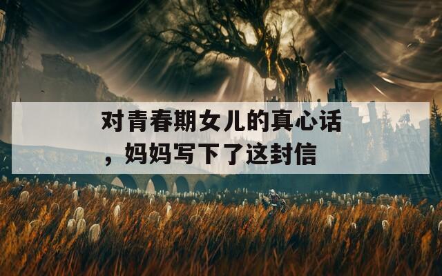 對青春期女兒的真心話，媽媽寫下了這封信