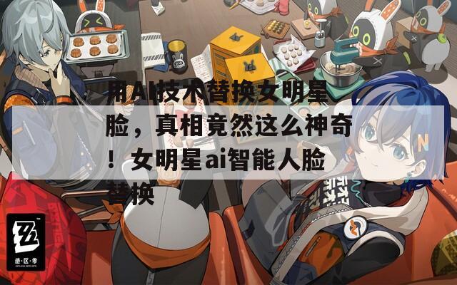 用AI技術(shù)替換女明星臉，真相竟然這么神奇！女明星ai智能人臉替換