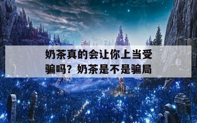 奶茶真的會(huì)讓你上當(dāng)受騙嗎？奶茶是不是騙局