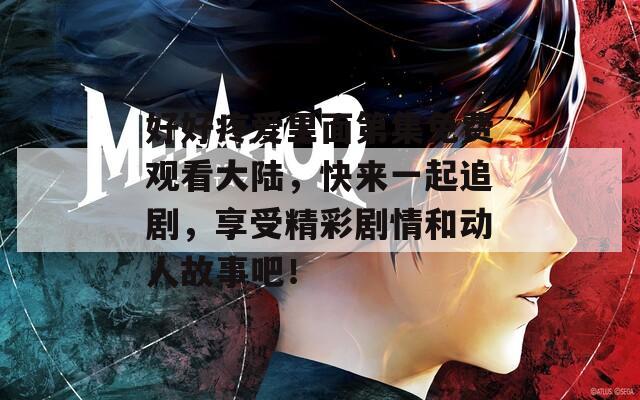 好好疼愛里面第集免費觀看大陸，快來一起追劇，享受精彩劇情和動人故事吧！