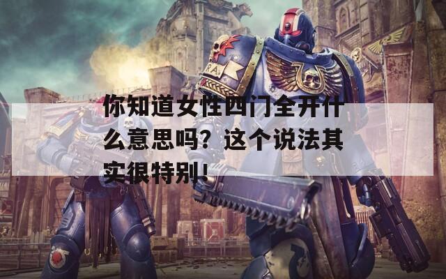 你知道女性四門全開什么意思嗎？這個說法其實很特別！