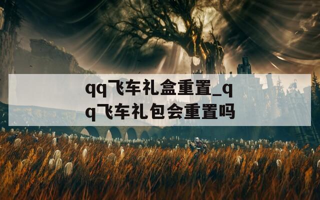 qq飛車禮盒重置_qq飛車禮包會重置嗎