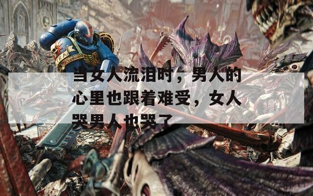 當(dāng)女人流淚時(shí)，男人的心里也跟著難受，女人哭男人也哭了