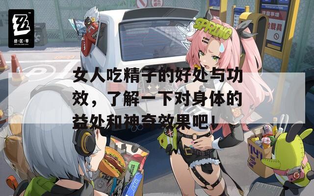 女人吃精子的好處與功效，了解一下對(duì)身體的益處和神奇效果吧！