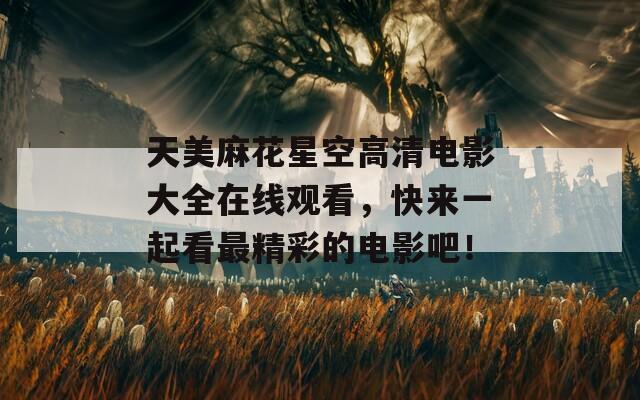 天美麻花星空高清電影大全在線觀看，快來一起看最精彩的電影吧！