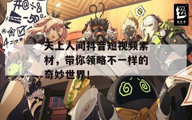 天上人間抖音短視頻素材，帶你領(lǐng)略不一樣的奇妙世界！