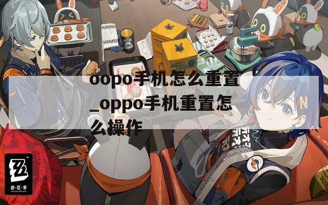 oopo手機(jī)怎么重置_oppo手機(jī)重置怎么操作