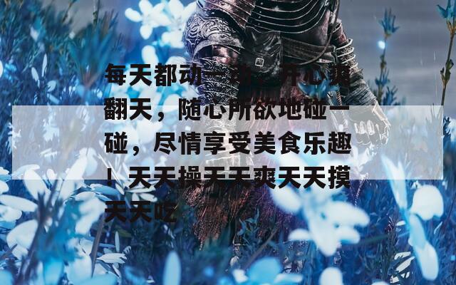 每天都動(dòng)一動(dòng)，開心爽翻天，隨心所欲地碰一碰，盡情享受美食樂(lè)趣！天天操天天爽天天摸天天吃
