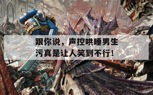 跟你說，聲控哄睡男生污真是讓人笑到不行！