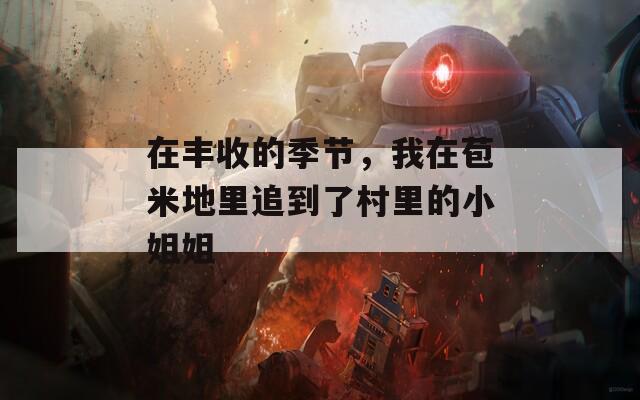 在豐收的季節(jié)，我在苞米地里追到了村里的小姐姐