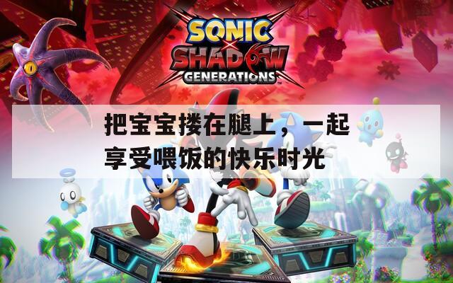 把寶寶摟在腿上，一起享受喂飯的快樂時(shí)光