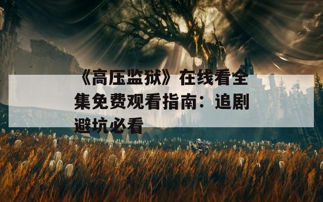 《高壓監(jiān)獄》在線看全集免費(fèi)觀看指南：追劇避坑必看