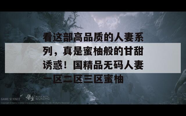 看這部高品質(zhì)的人妻系列，真是蜜柚般的甘甜誘惑！國(guó)精品無(wú)碼人妻一區(qū)二區(qū)三區(qū)蜜柚
