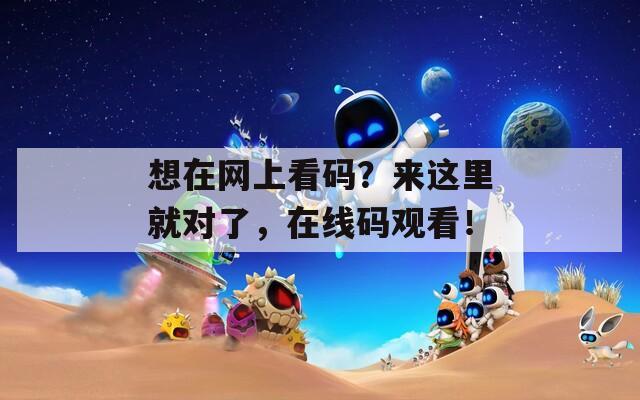 想在網(wǎng)上看碼？來這里就對了，在線碼觀看！