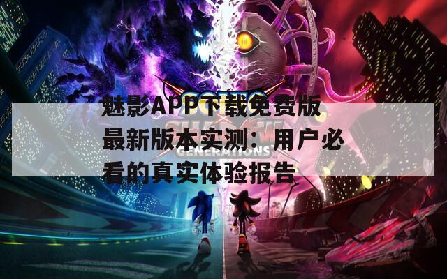 魅影APP下載免費(fèi)版最新版本實(shí)測(cè)：用戶必看的真實(shí)體驗(yàn)報(bào)告
