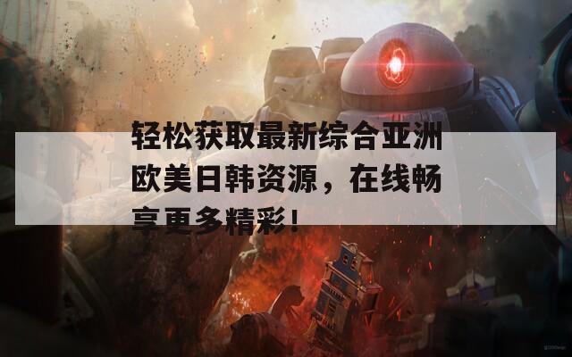 輕松獲取最新綜合亞洲歐美日韓資源，在線暢享更多精彩！
