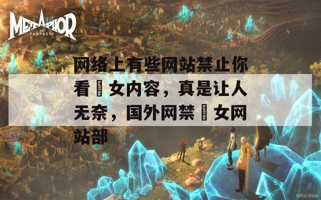 網(wǎng)絡上有些網(wǎng)站禁止你看泑女內(nèi)容，真是讓人無奈，國外網(wǎng)禁泑女網(wǎng)站部