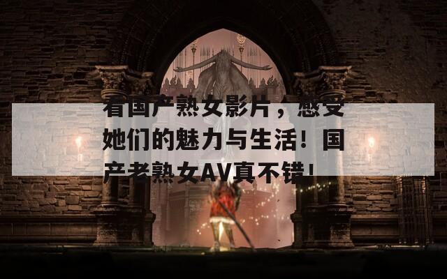 看國(guó)產(chǎn)熟女影片，感受她們的魅力與生活！國(guó)產(chǎn)老熟女AV真不錯(cuò)！