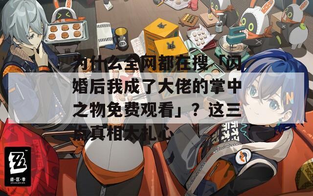為什么全網(wǎng)都在搜「閃婚后我成了大佬的掌中之物免費(fèi)觀看」？這三點(diǎn)真相太扎心