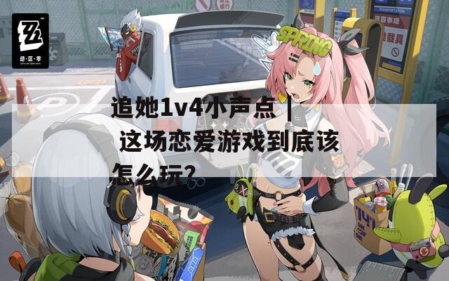 追她1v4小聲點 | 這場戀愛游戲到底該怎么玩？