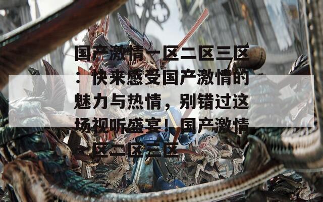 國產(chǎn)激情一區(qū)二區(qū)三區(qū)：快來感受國產(chǎn)激情的魅力與熱情，別錯過這場視聽盛宴！國產(chǎn)激情一區(qū)二區(qū)三區(qū)