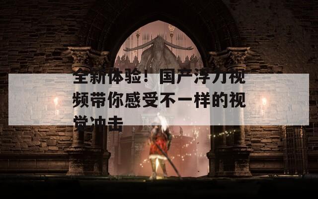 全新體驗(yàn)！國(guó)產(chǎn)浮力視頻帶你感受不一樣的視覺(jué)沖擊