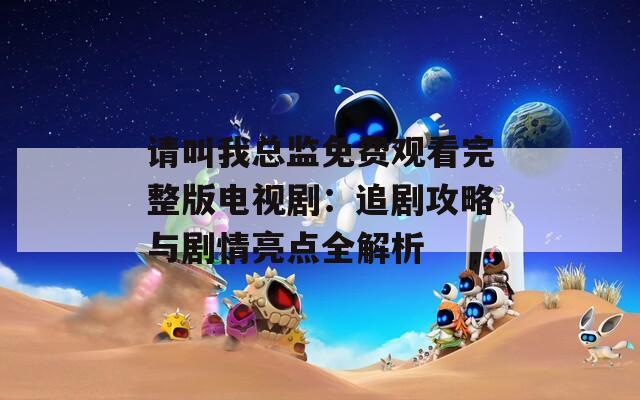 請叫我總監(jiān)免費觀看完整版電視劇：追劇攻略與劇情亮點全解析