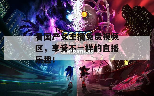 看國產(chǎn)女主播免費視頻區(qū)，享受不一樣的直播樂趣！