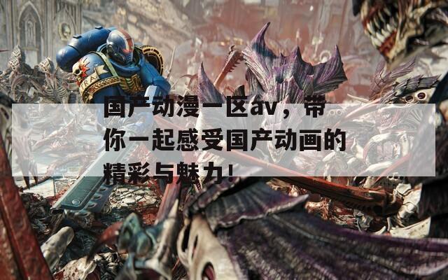 國產(chǎn)動漫一區(qū)av，帶你一起感受國產(chǎn)動畫的精彩與魅力！