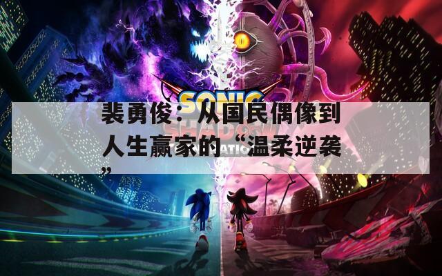 裴勇?。簭膰?guó)民偶像到人生贏家的“溫柔逆襲”
