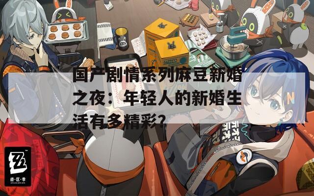 國產(chǎn)劇情系列麻豆新婚之夜：年輕人的新婚生活有多精彩？
