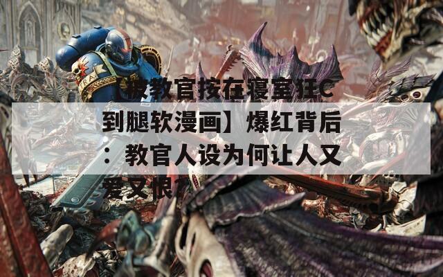 【被教官按在寢室狂C到腿軟漫畫】爆紅背后：教官人設(shè)為何讓人又愛又恨？
